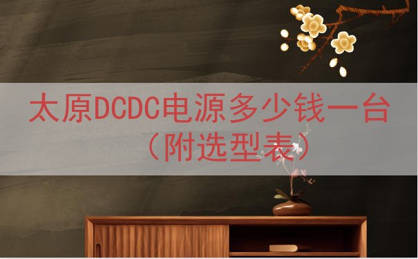太原DCDC电源多少钱一台（附选型表）